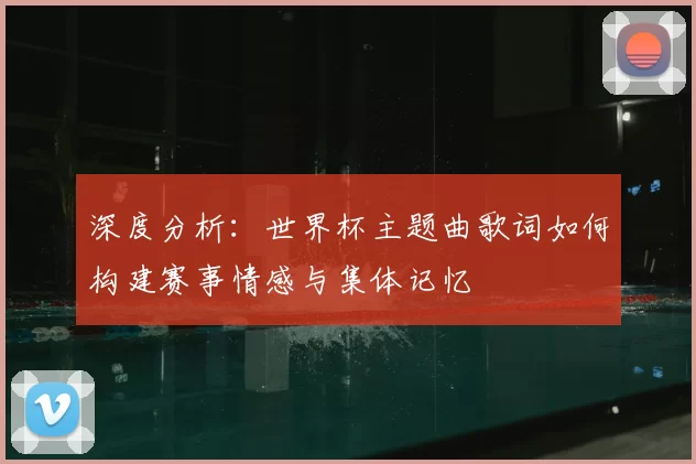 深度分析:世界杯主题曲歌词如何构建赛事情感与集体记忆