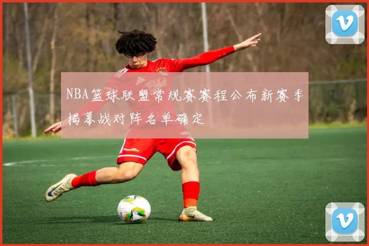 NBA篮球联盟常规赛赛程公布新赛季揭幕战对阵名单确定