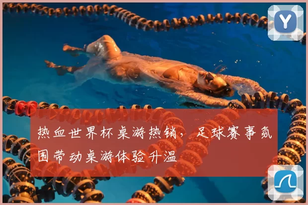 热血世界杯桌游热销,足球赛事氛围带动桌游体验升温