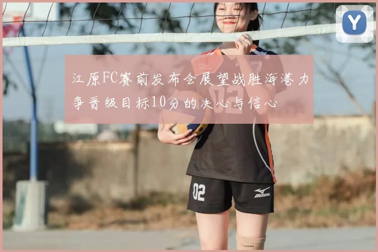江原FC赛前发布会展望战胜海港力争晋级目标10分的决心与信心
