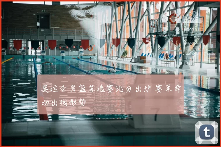 奥运会男篮落选赛比分出炉 赛果牵动出线形势